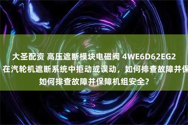 大圣配资 高压遮断模块电磁阀 4WE6D62EG220N9K4v60 在汽轮机遮断系统中拒动或误动，如何排查故障并保障机组安全？
