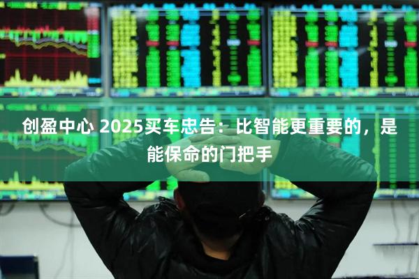 创盈中心 2025买车忠告：比智能更重要的，是能保命的门把手