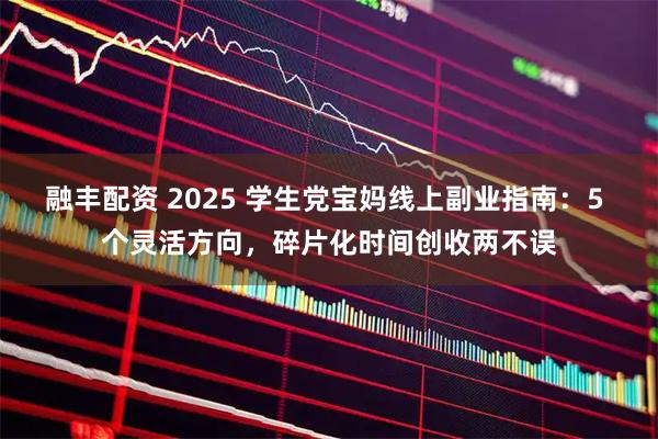 融丰配资 2025 学生党宝妈线上副业指南：5 个灵活方向，碎片化时间创收两不误
