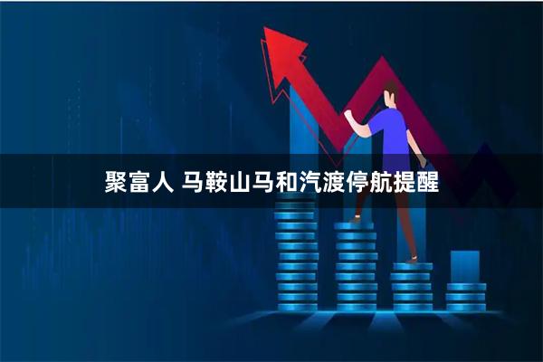 聚富人 马鞍山马和汽渡停航提醒