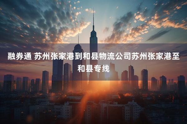 融券通 苏州张家港到和县物流公司苏州张家港至和县专线