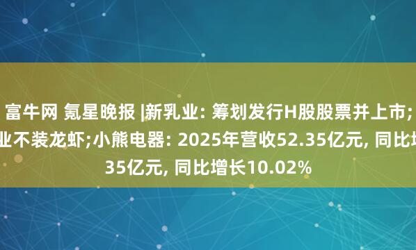 富牛网 氪星晚报 |新乳业: 筹划发行H股股票并上市;钉钉建议企业不装龙虾;小熊电器: 2025年营收52.35亿元, 同比增长10.02%