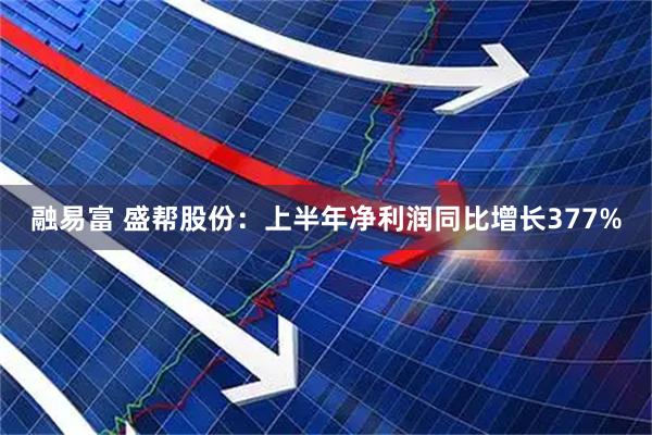融易富 盛帮股份：上半年净利润同比增长377%