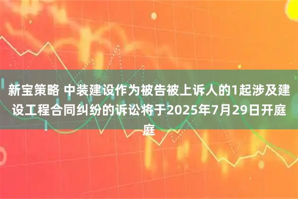 新宝策略 中装建设作为被告被上诉人的1起涉及建设工程合同纠纷的诉讼将于2025年7月29日开庭