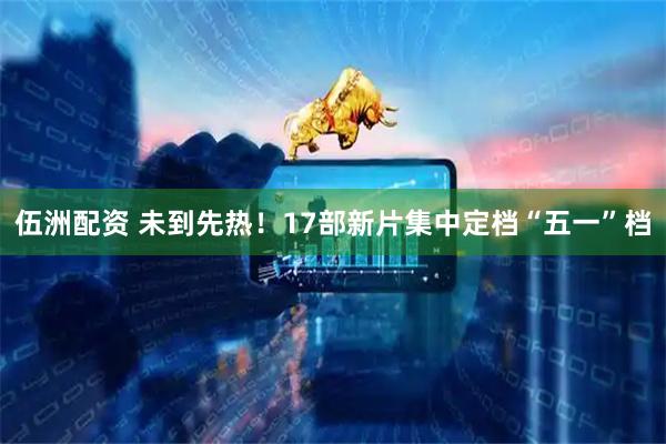 伍洲配资 未到先热！17部新片集中定档“五一”档