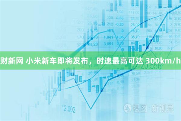 财新网 小米新车即将发布，时速最高可达 300km/h