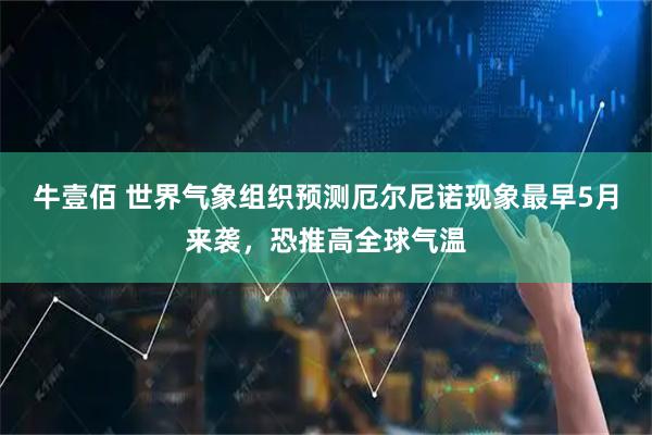 牛壹佰 世界气象组织预测厄尔尼诺现象最早5月来袭，恐推高全球气温
