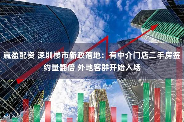 赢盈配资 深圳楼市新政落地：有中介门店二手房签约量翻倍 外地客群开始入场