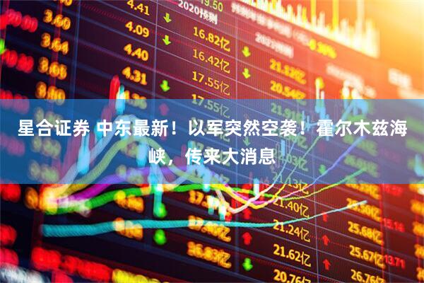 星合证券 中东最新！以军突然空袭！霍尔木兹海峡，传来大消息
