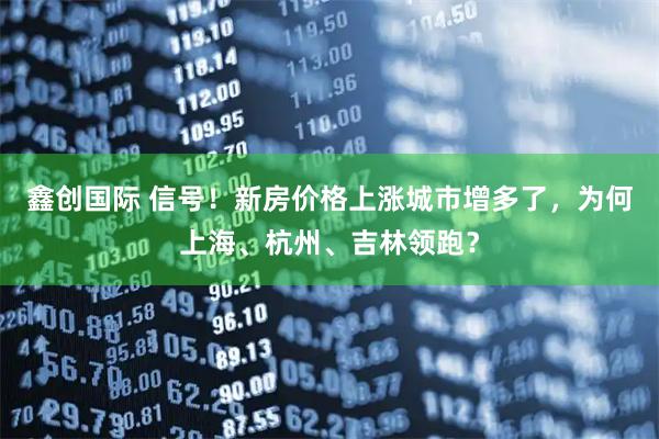 鑫创国际 信号！新房价格上涨城市增多了，为何上海、杭州、吉林领跑？