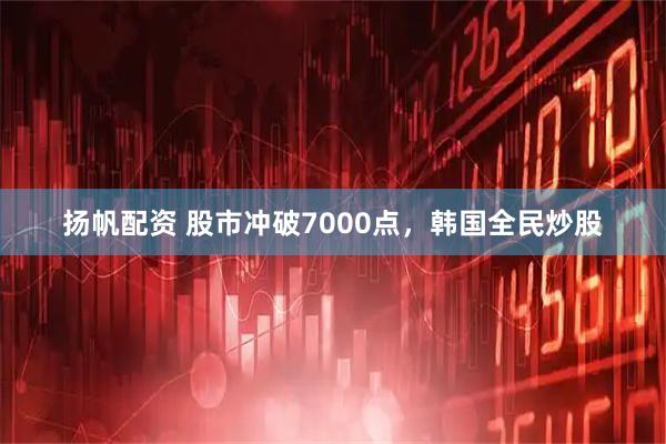 扬帆配资 股市冲破7000点，韩国全民炒股