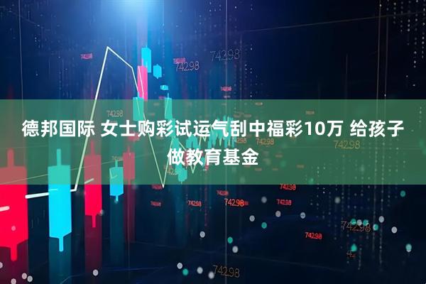 德邦国际 女士购彩试运气刮中福彩10万 给孩子做教育基金