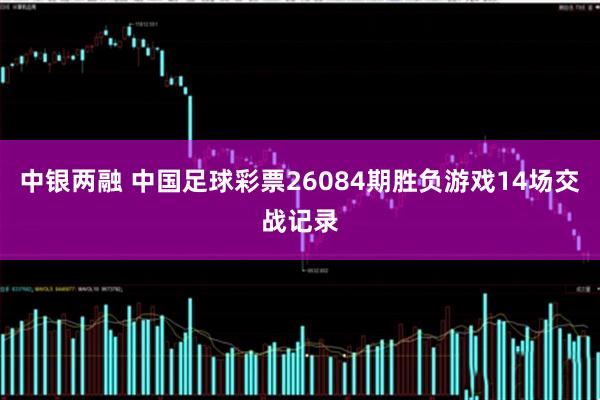 中银两融 中国足球彩票26084期胜负游戏14场交战记录