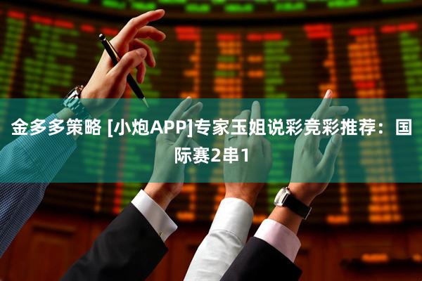 金多多策略 [小炮APP]专家玉姐说彩竞彩推荐：国际赛2串1