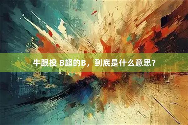 牛跟投 B超的B，到底是什么意思？