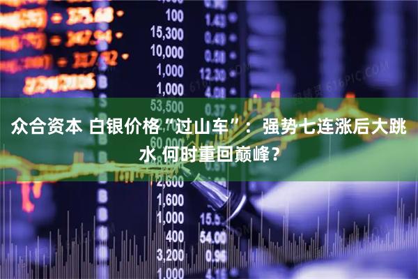 众合资本 白银价格“过山车”：强势七连涨后大跳水 何时重回巅峰？