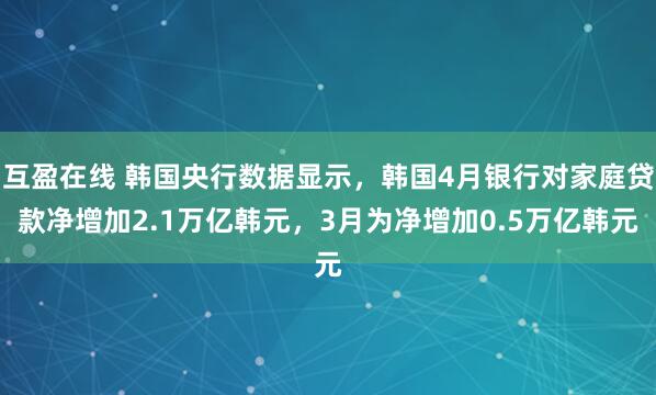 互盈在线 韩国央行数据显示，韩国4月银行对家庭贷款净增加2.1万亿韩元，3月为净增加0.5万亿韩元