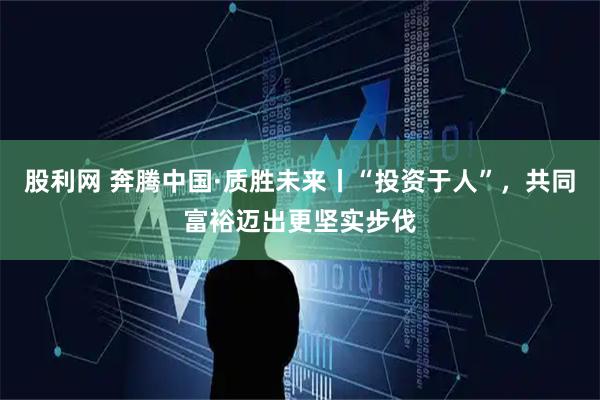 股利网 奔腾中国·质胜未来丨“投资于人”，共同富裕迈出更坚实步伐
