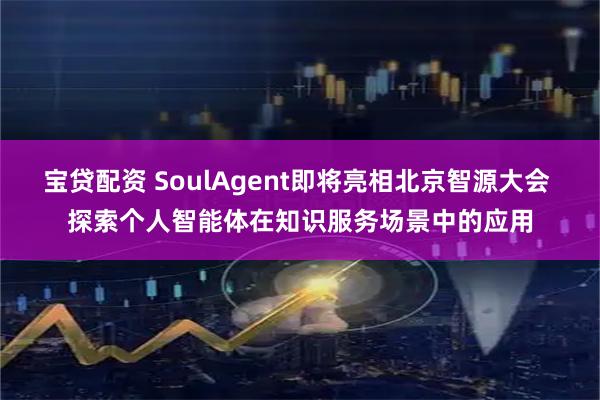 宝贷配资 SoulAgent即将亮相北京智源大会 探索个人智能体在知识服务场景中的应用