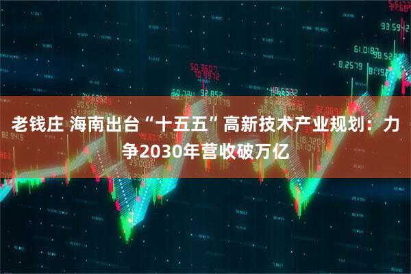 老钱庄 海南出台“十五五”高新技术产业规划：力争2030年营收破万亿