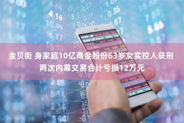 金贝街 身家超10亿甬金股份63岁女实控人获刑 两次内幕交易合计亏损12万元