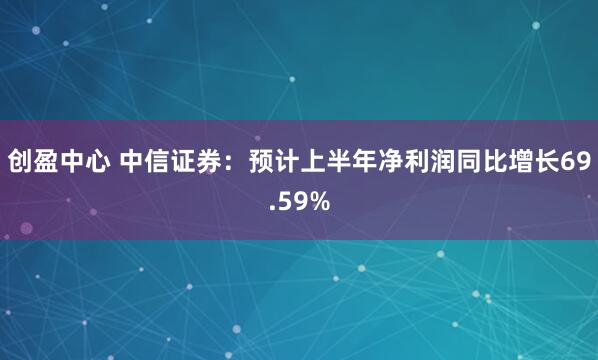 创盈中心 中信证券：预计上半年净利润同比增长69.59%