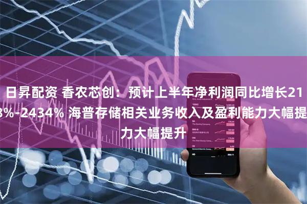 日昇配资 香农芯创：预计上半年净利润同比增长2118%-2434% 海普存储相关业务收入及盈利能力大幅提升