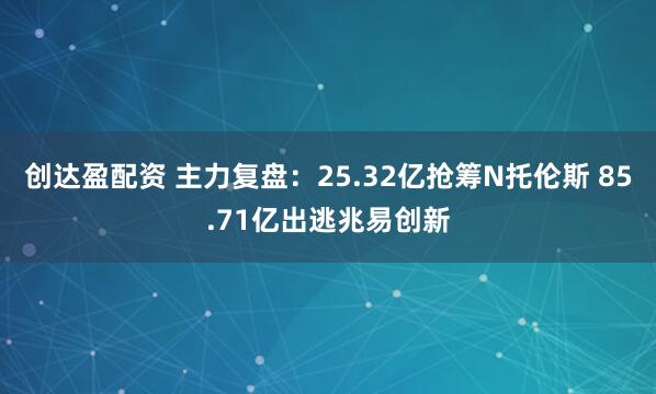 创达盈配资 主力复盘：25.32亿抢筹N托伦斯 85.71亿出逃兆易创新