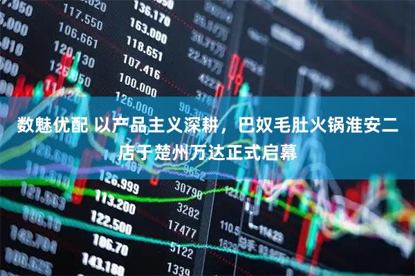 数魅优配 以产品主义深耕，巴奴毛肚火锅淮安二店于楚州万达正式启幕