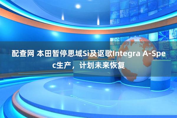 配查网 本田暂停思域Si及讴歌Integra A-Spec生产，计划未来恢复