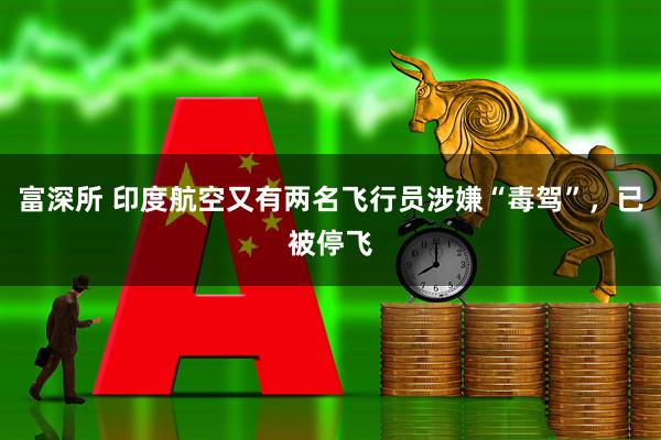 富深所 印度航空又有两名飞行员涉嫌“毒驾”，已被停飞