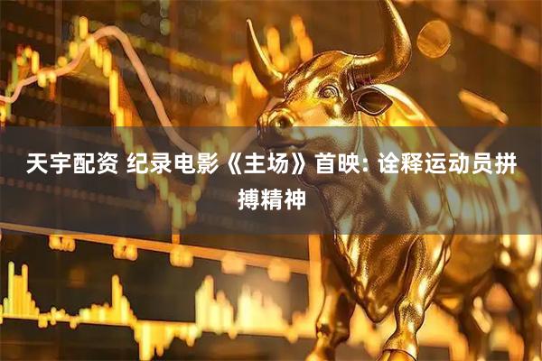 天宇配资 纪录电影《主场》首映: 诠释运动员拼搏精神